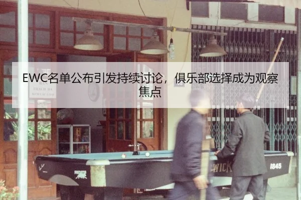EWC名单公布引发持续讨论，俱乐部选择成为观察焦点